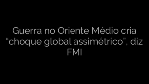 ​Guerra no Oriente Médio cria “choque global assimétrico”, diz FMI 